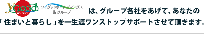 ワイグッドホールディングスは、グループ各社をあげて、あなたの「住まいと暮らし」を一生涯ワンストップサポートさせて頂きます。